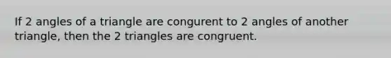 If 2 angles of a triangle are congurent to 2 angles of another triangle, then the 2 triangles are congruent.