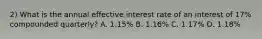 2) What is the annual effective interest rate of an interest of 17% compounded quarterly? A. 1.15% B. 1.16% C. 1.17% D. 1.18%