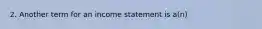 2. Another term for an income statement is a(n)