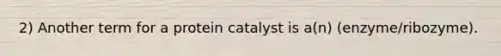 2) Another term for a protein catalyst is a(n) (enzyme/ribozyme).