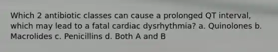 Which 2 antibiotic classes can cause a prolonged QT interval, which may lead to a fatal cardiac dysrhythmia? a. Quinolones b. Macrolides c. Penicillins d. Both A and B