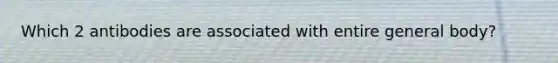 Which 2 antibodies are associated with entire general body?