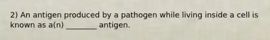 2) An antigen produced by a pathogen while living inside a cell is known as a(n) ________ antigen.