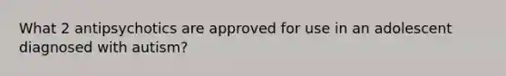 What 2 antipsychotics are approved for use in an adolescent diagnosed with autism?