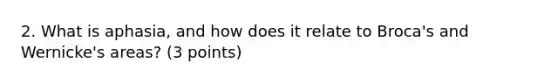 2. What is aphasia, and how does it relate to Broca's and Wernicke's areas? (3 points)