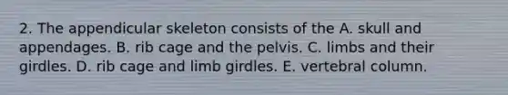 2. The appendicular skeleton consists of the A. skull and appendages. B. rib cage and the pelvis. C. limbs and their girdles. D. rib cage and limb girdles. E. vertebral column.