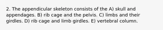 2. The appendicular skeleton consists of the A) skull and appendages. B) rib cage and the pelvis. C) limbs and their girdles. D) rib cage and limb girdles. E) vertebral column.