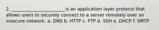 2. ________________________is an application layer protocol that allows users to securely connect to a server remotely over an insecure network. a. DNS b. HTTP c. FTP d. SSH e. DHCP f. SMTP