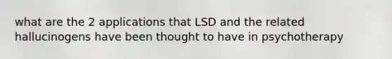 what are the 2 applications that LSD and the related hallucinogens have been thought to have in psychotherapy