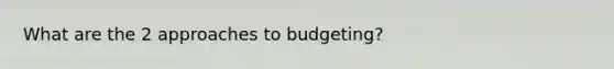 What are the 2 approaches to budgeting?