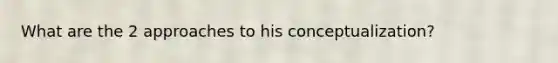 What are the 2 approaches to his conceptualization?