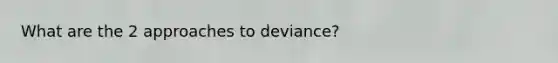 What are the 2 approaches to deviance?