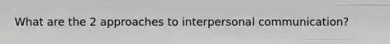 What are the 2 approaches to interpersonal communication?