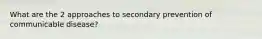 What are the 2 approaches to secondary prevention of communicable disease?