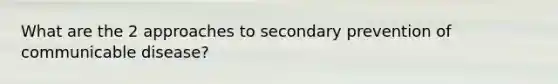 What are the 2 approaches to secondary prevention of communicable disease?