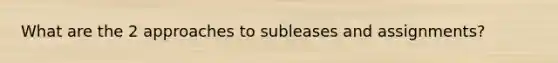 What are the 2 approaches to subleases and assignments?