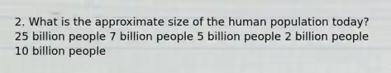 2. What is the approximate size of the human population today? 25 billion people 7 billion people 5 billion people 2 billion people 10 billion people