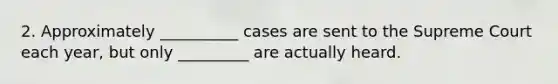 2. Approximately __________ cases are sent to the Supreme Court each year, but only _________ are actually heard.