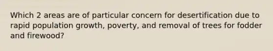 Which 2 areas are of particular concern for desertification due to rapid population growth, poverty, and removal of trees for fodder and firewood?