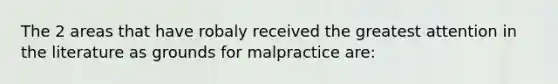 The 2 areas that have robaly received the greatest attention in the literature as grounds for malpractice are: