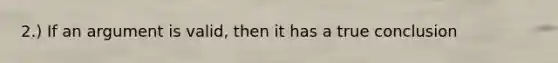 2.) If an argument is valid, then it has a true conclusion