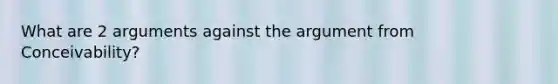 What are 2 arguments against the argument from Conceivability?