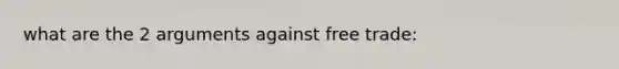 what are the 2 arguments against free trade: