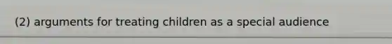 (2) arguments for treating children as a special audience