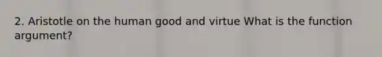 2. Aristotle on the human good and virtue What is the function argument?