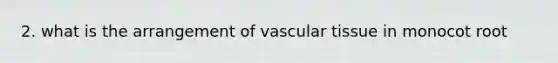 2. what is the arrangement of vascular tissue in monocot root