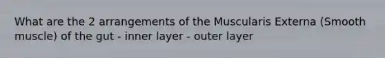 What are the 2 arrangements of the Muscularis Externa (Smooth muscle) of the gut - inner layer - outer layer