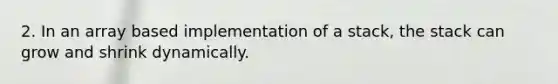 2. In an array based implementation of a stack, the stack can grow and shrink dynamically.