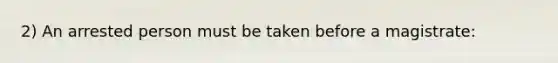 2) An arrested person must be taken before a magistrate: