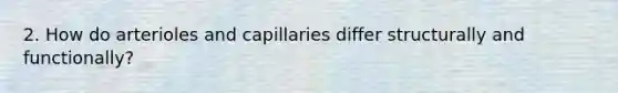 2. How do arterioles and capillaries differ structurally and functionally?