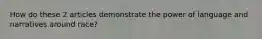 How do these 2 articles demonstrate the power of language and narratives around race?