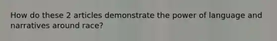 How do these 2 articles demonstrate the power of language and narratives around race?