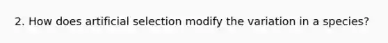 2. How does artificial selection modify the variation in a species?