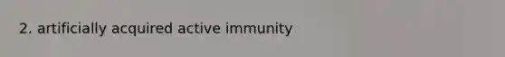 2. artificially acquired active immunity