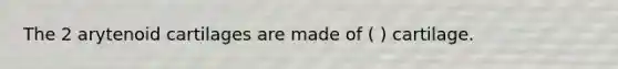 The 2 arytenoid cartilages are made of ( ) cartilage.