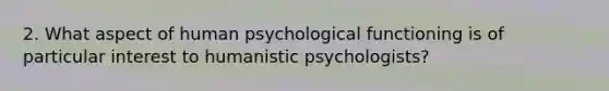 2. What aspect of human psychological functioning is of particular interest to humanistic psychologists?