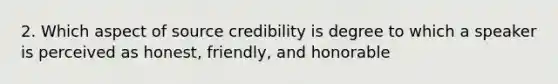 2. Which aspect of source credibility is degree to which a speaker is perceived as honest, friendly, and honorable