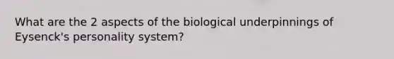 What are the 2 aspects of the biological underpinnings of Eysenck's personality system?