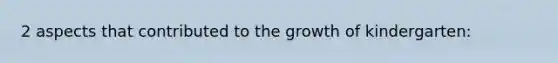 2 aspects that contributed to the growth of kindergarten: