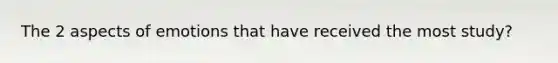 The 2 aspects of emotions that have received the most study?