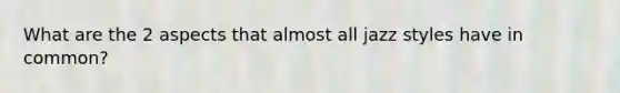 What are the 2 aspects that almost all jazz styles have in common?