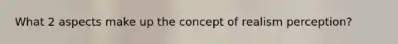 What 2 aspects make up the concept of realism perception?