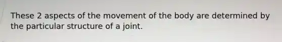 These 2 aspects of the movement of the body are determined by the particular structure of a joint.