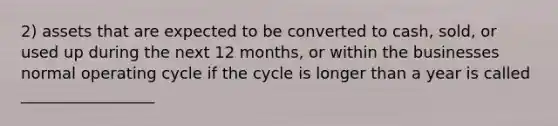 2) assets that are expected to be converted to cash, sold, or used up during the next 12 months, or within the businesses normal operating cycle if the cycle is longer than a year is called _________________