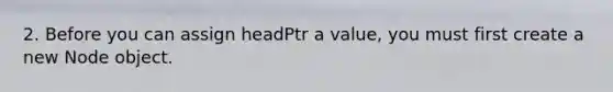 2. Before you can assign headPtr a value, you must first create a new Node object.