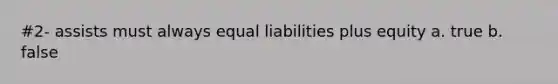 #2- assists must always equal liabilities plus equity a. true b. false